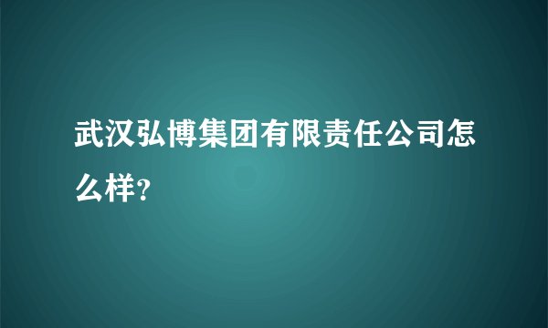 武汉弘博集团有限责任公司怎么样？