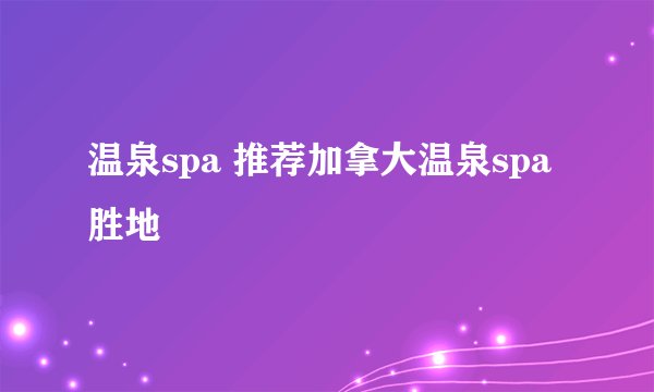 温泉spa 推荐加拿大温泉spa胜地