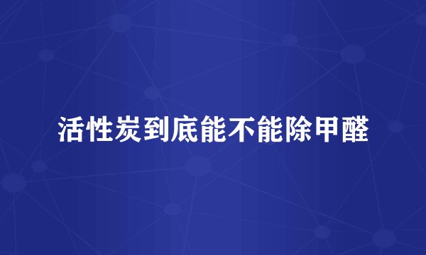 活性炭到底能不能除甲醛