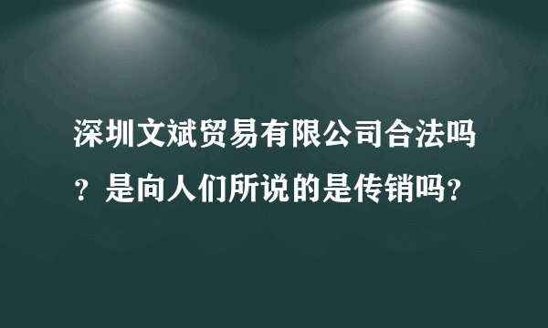深圳文斌贸易有限公司合法吗？是向人们所说的是传销吗？