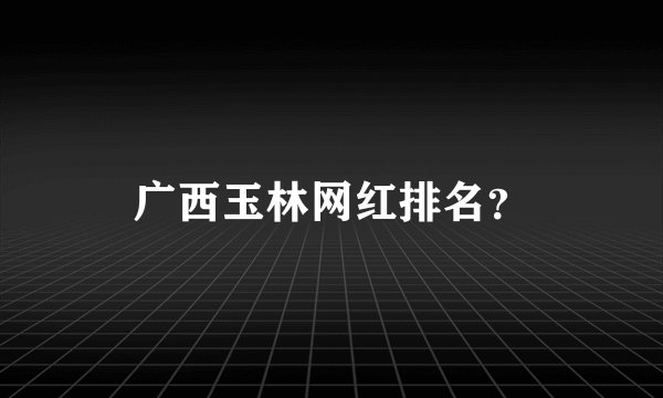 广西玉林网红排名？