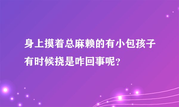 身上摸着总麻赖的有小包孩子有时候挠是咋回事呢？