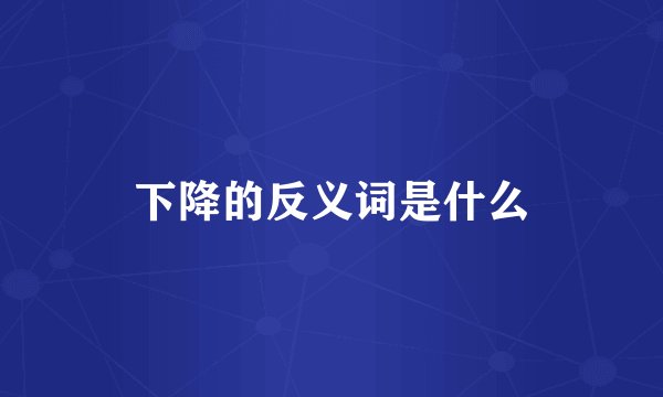 下降的反义词是什么