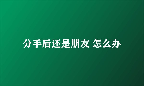 分手后还是朋友 怎么办