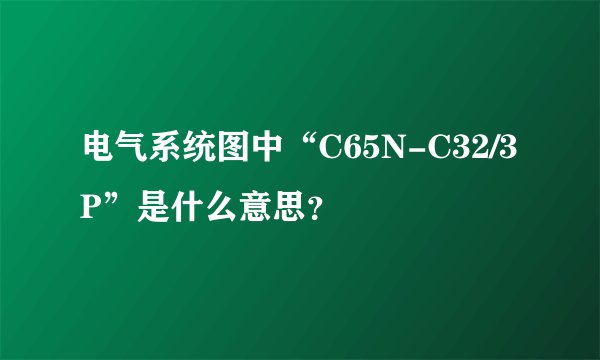 电气系统图中“C65N-C32/3P”是什么意思?