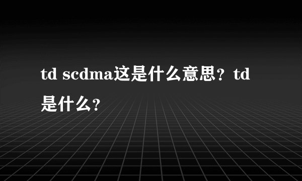 td scdma这是什么意思?td是什么?