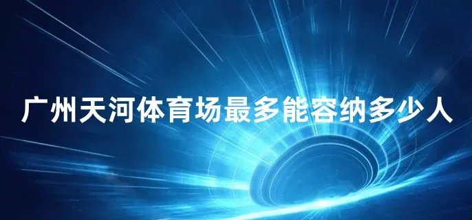 广州天河体育场最多能容纳多少人