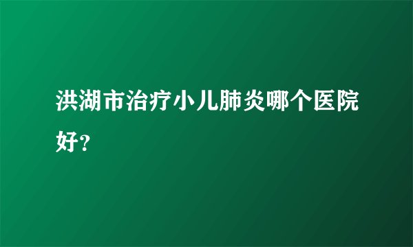 洪湖市治疗小儿肺炎哪个医院好？