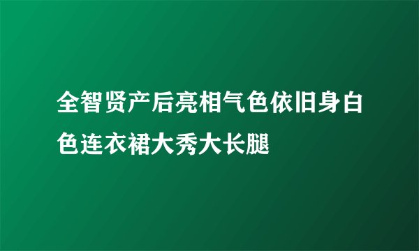 全智贤产后亮相气色依旧身白色连衣裙大秀大长腿