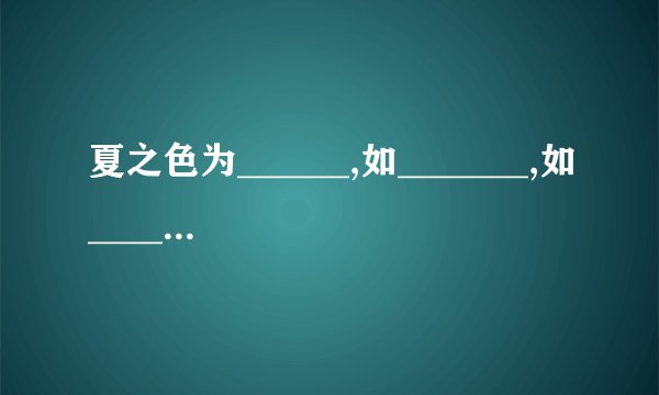 夏之色为______,如_______,如____,___ 冬之色为___,如____,如___夏之色为______,如_______,如____,___ 冬之色为___,如____,如____,____