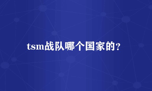 tsm战队哪个国家的？