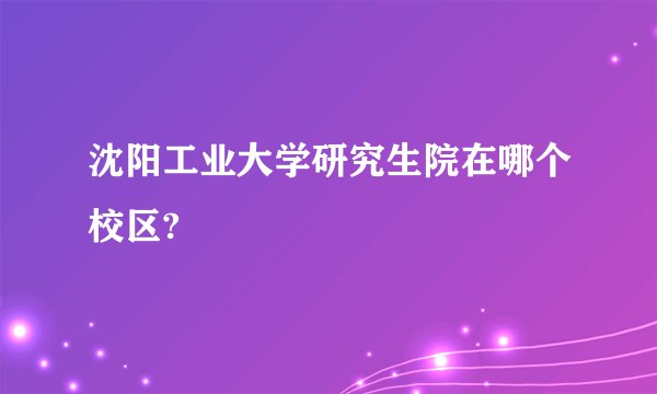 沈阳工业大学研究生院在哪个校区?