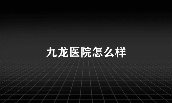 九龙医院怎么样