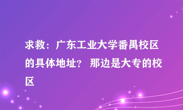 求救:广东工业大学番禺校区的具体地址? 那边是大专的校区