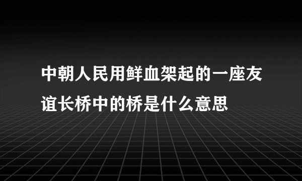 中朝人民用鲜血架起的一座友谊长桥中的桥是什么意思