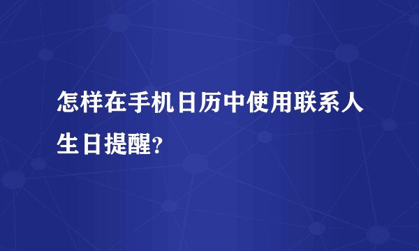 怎样在手机日历中使用联系人生日提醒？