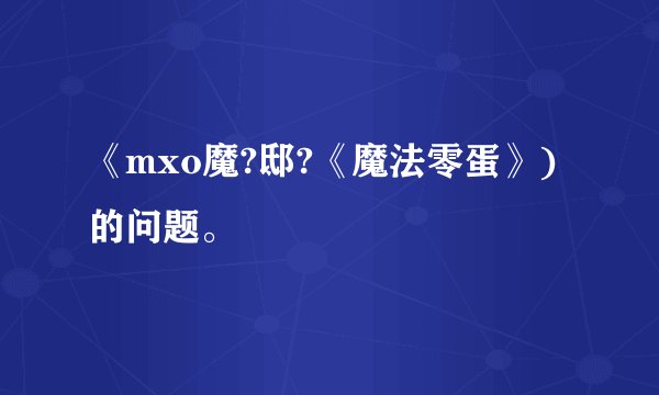 《mxo魔?邸?《魔法零蛋》)的问题。
