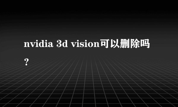 nvidia 3d vision可以删除吗？