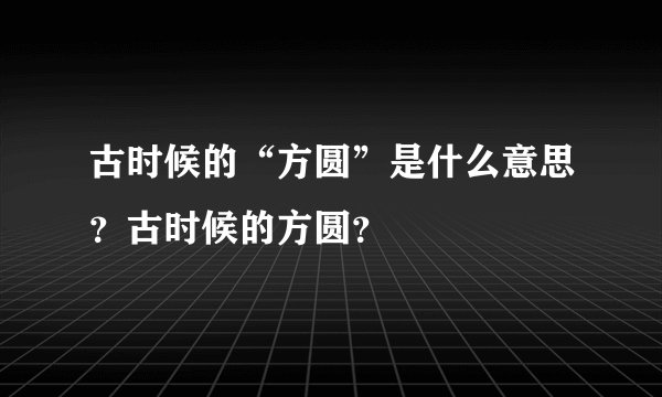 古时候的“方圆”是什么意思？古时候的方圆？