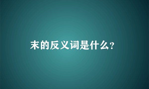 末的反义词是什么？
