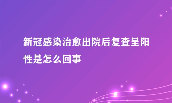 新冠感染治愈出院后复查呈阳性是怎么回事