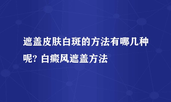 遮盖皮肤白斑的方法有哪几种呢? 白癜风遮盖方法