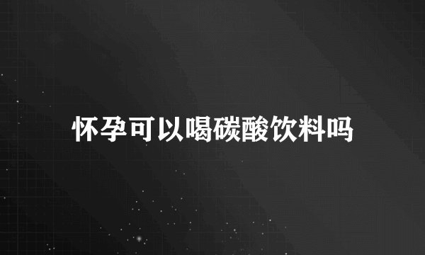 怀孕可以喝碳酸饮料吗