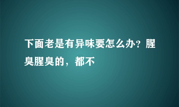下面老是有异味要怎么办？腥臭腥臭的，都不