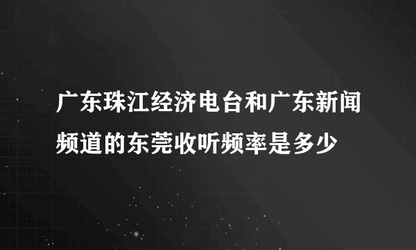 广东珠江经济电台和广东新闻频道的东莞收听频率是多少