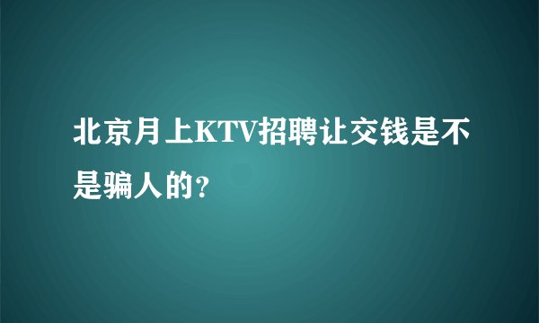 北京月上KTV招聘让交钱是不是骗人的？