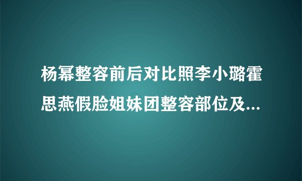 杨幂整容前后对比照李小璐霍思燕假脸姐妹团整容部位及情史揭秘