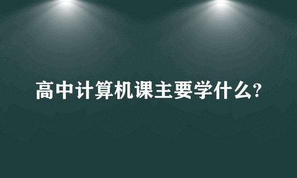 高中计算机课主要学什么?
