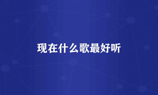 现在什么歌最好听