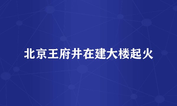 北京王府井在建大楼起火