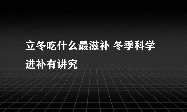 立冬吃什么最滋补 冬季科学进补有讲究