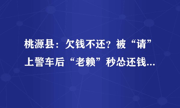 桃源县:欠钱不还?被“请”上警车后“老赖”秒怂还钱, 你怎么看?