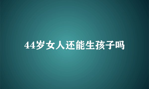 44岁女人还能生孩子吗