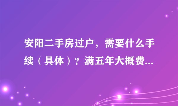 安阳二手房过户，需要什么手续（具体）？满五年大概费用是多少！？