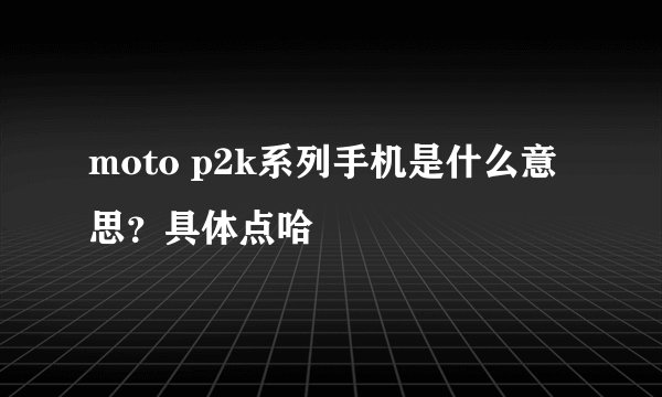 moto p2k系列手机是什么意思？具体点哈