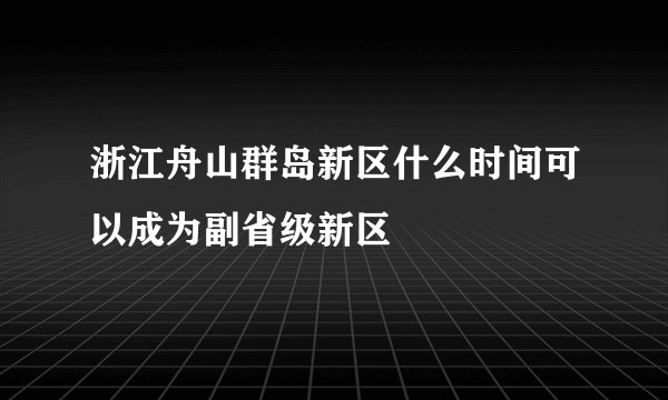 浙江舟山群岛新区什么时间可以成为副省级新区