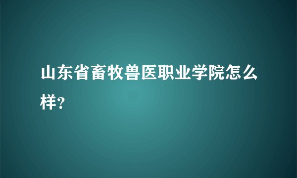 山东省畜牧兽医职业学院怎么样？