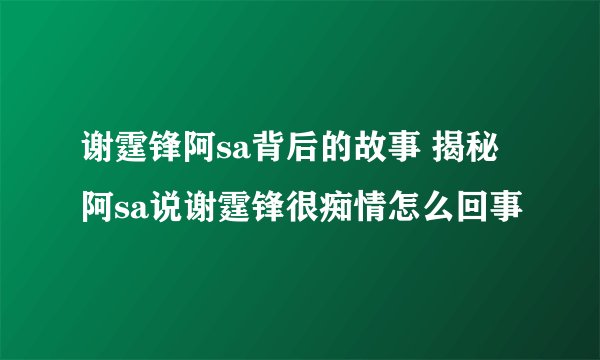 谢霆锋阿sa背后的故事 揭秘阿sa说谢霆锋很痴情怎么回事