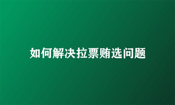 如何解决拉票贿选问题