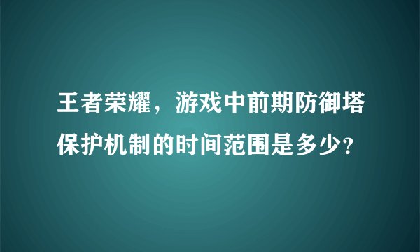 王者荣耀，游戏中前期防御塔保护机制的时间范围是多少？