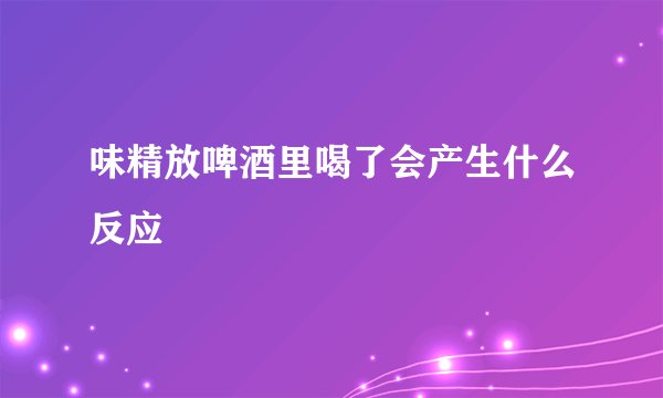 味精放啤酒里喝了会产生什么反应