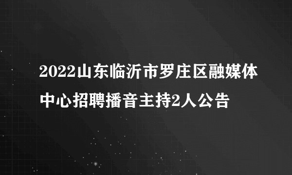 2022山东临沂市罗庄区融媒体中心招聘播音主持2人公告