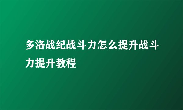 多洛战纪战斗力怎么提升战斗力提升教程
