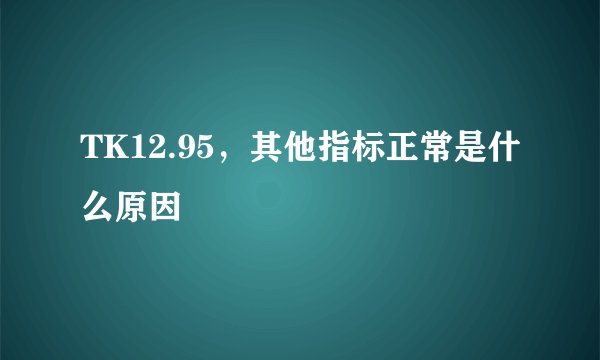 TK12.95，其他指标正常是什么原因