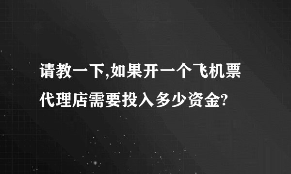 请教一下,如果开一个飞机票代理店需要投入多少资金?