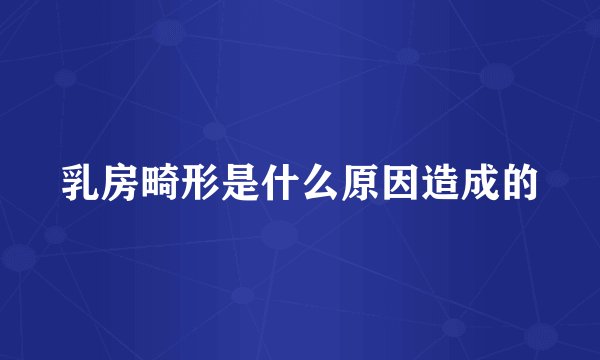 乳房畸形是什么原因造成的